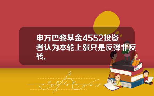 申万巴黎基金4552投资者认为本轮上涨只是反弹非反转.