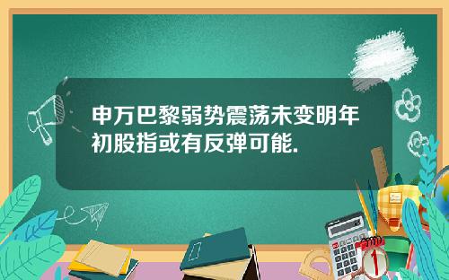 申万巴黎弱势震荡未变明年初股指或有反弹可能.