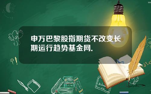 申万巴黎股指期货不改变长期运行趋势基金网.