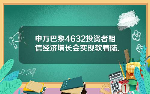 申万巴黎4632投资者相信经济增长会实现软着陆.