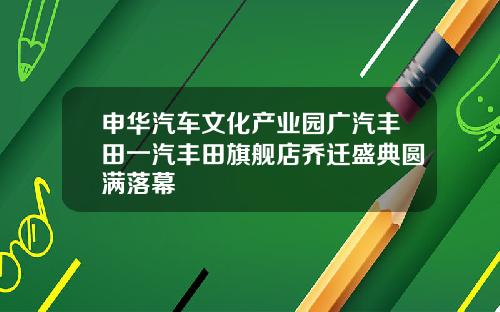 申华汽车文化产业园广汽丰田一汽丰田旗舰店乔迁盛典圆满落幕