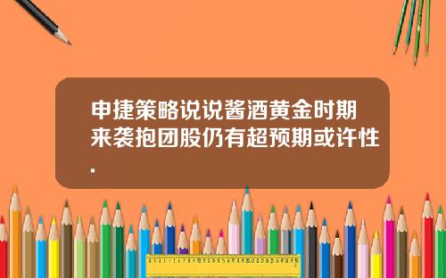 申捷策略说说酱酒黄金时期来袭抱团股仍有超预期或许性.