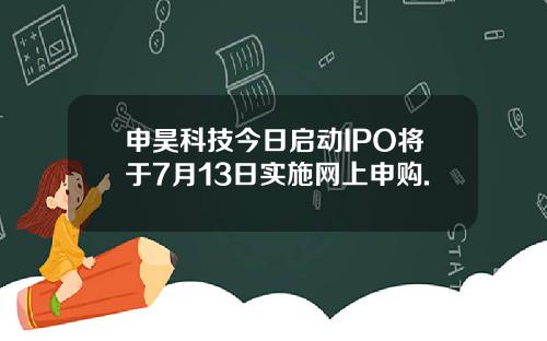 申昊科技今日启动IPO将于7月13日实施网上申购.