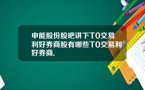 申能股份股吧讲下T0交易利好券商股有哪些T0交易利好券商.