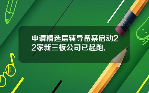 申请精选层辅导备案启动22家新三板公司已起跑.