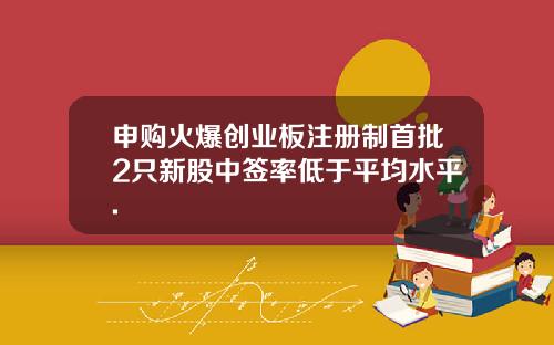 申购火爆创业板注册制首批2只新股中签率低于平均水平.
