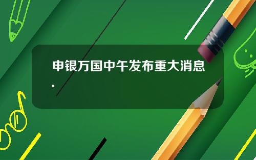 申银万国中午发布重大消息.