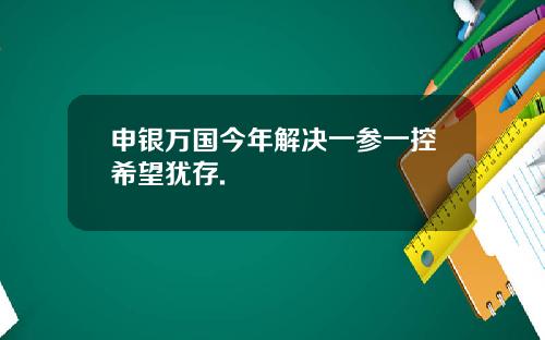 申银万国今年解决一参一控希望犹存.