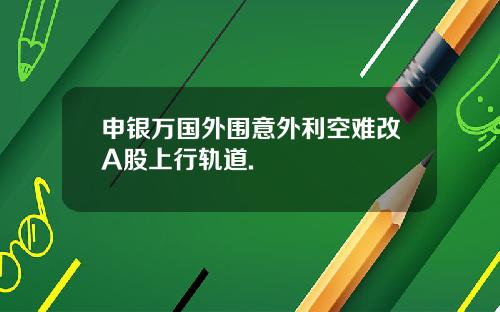 申银万国外围意外利空难改A股上行轨道.