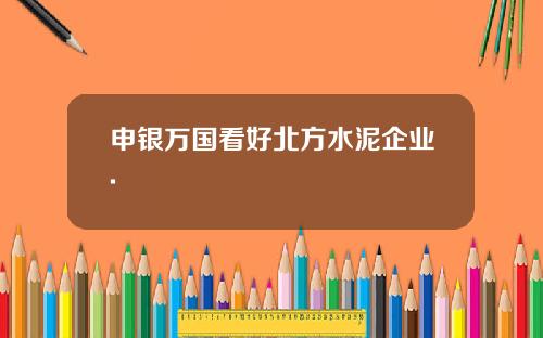 申银万国看好北方水泥企业.