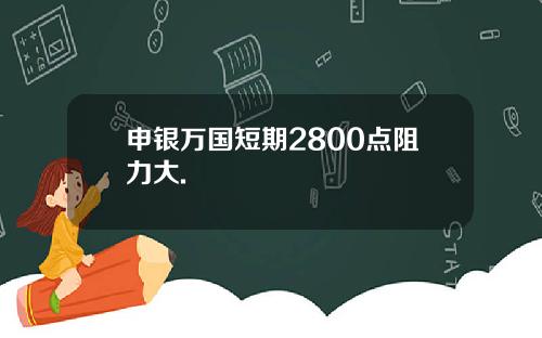 申银万国短期2800点阻力大.
