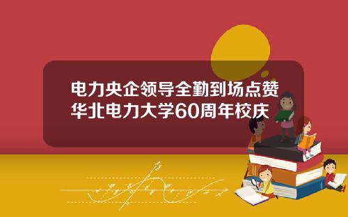 电力央企领导全勤到场点赞华北电力大学60周年校庆