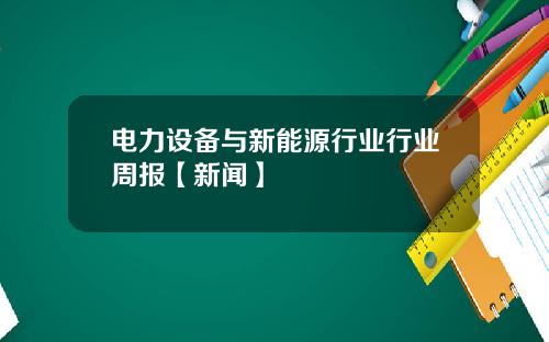电力设备与新能源行业行业周报【新闻】
