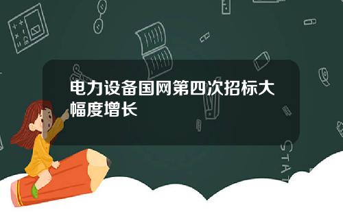 电力设备国网第四次招标大幅度增长