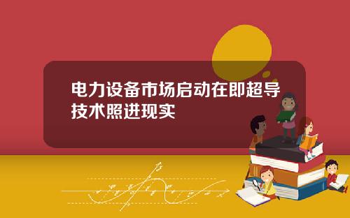 电力设备市场启动在即超导技术照进现实