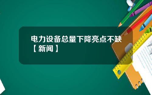 电力设备总量下降亮点不缺【新闻】
