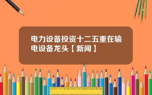 电力设备投资十二五重在输电设备龙头【新闻】