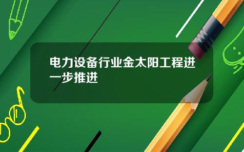 电力设备行业金太阳工程进一步推进