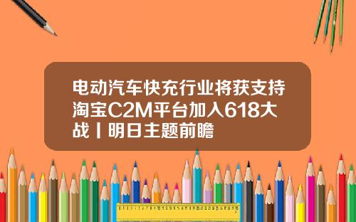 电动汽车快充行业将获支持淘宝C2M平台加入618大战丨明日主题前瞻