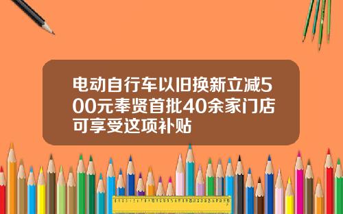 电动自行车以旧换新立减500元奉贤首批40余家门店可享受这项补贴