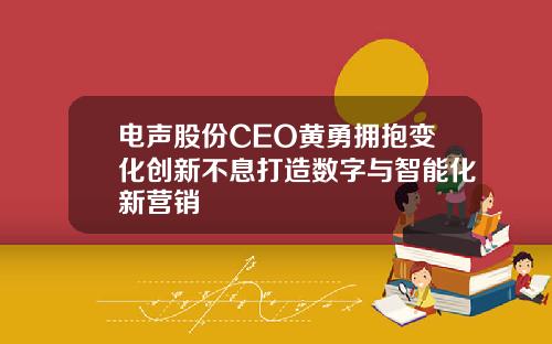 电声股份CEO黄勇拥抱变化创新不息打造数字与智能化新营销