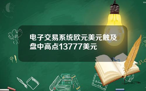 电子交易系统欧元美元触及盘中高点13777美元