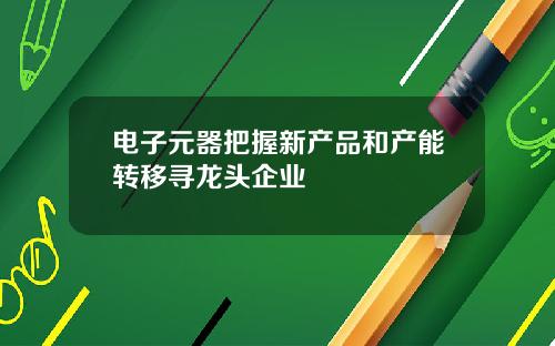 电子元器把握新产品和产能转移寻龙头企业