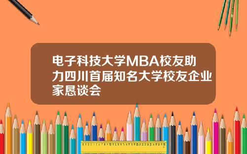 电子科技大学MBA校友助力四川首届知名大学校友企业家恳谈会