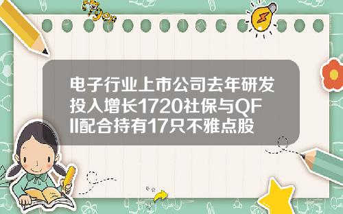 电子行业上市公司去年研发投入增长1720社保与QFII配合持有17只不雅点股