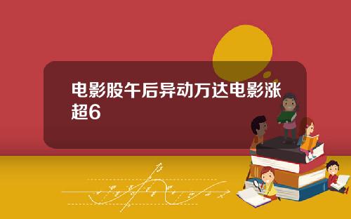 电影股午后异动万达电影涨超6