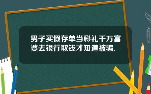 男子买假存单当彩礼千万富婆去银行取钱才知道被骗.