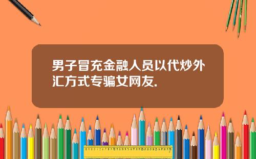 男子冒充金融人员以代炒外汇方式专骗女网友.