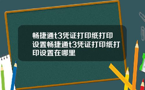 畅捷通t3凭证打印纸打印设置畅捷通t3凭证打印纸打印设置在哪里