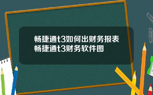 畅捷通t3如何出财务报表畅捷通t3财务软件图