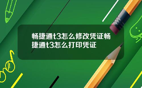 畅捷通t3怎么修改凭证畅捷通t3怎么打印凭证