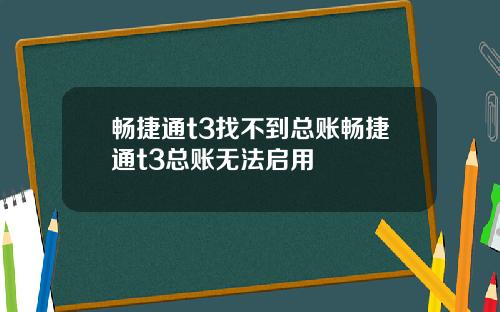 畅捷通t3找不到总账畅捷通t3总账无法启用