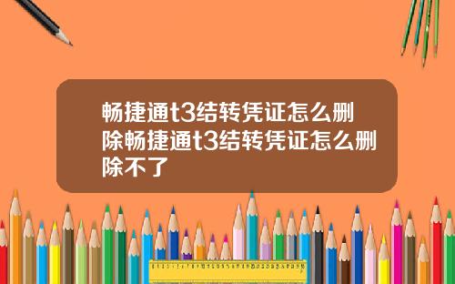 畅捷通t3结转凭证怎么删除畅捷通t3结转凭证怎么删除不了