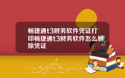 畅捷通t3财务软件凭证打印畅捷通t3财务软件怎么删除凭证