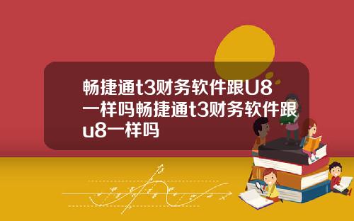 畅捷通t3财务软件跟U8一样吗畅捷通t3财务软件跟u8一样吗