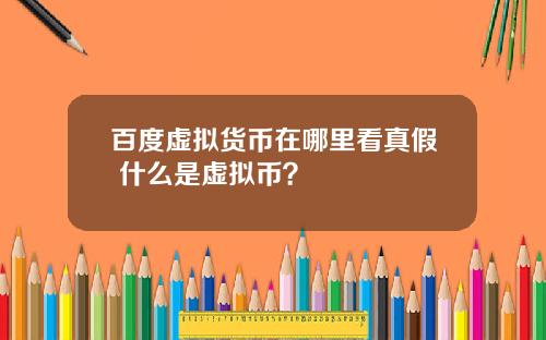 百度虚拟货币在哪里看真假 什么是虚拟币？