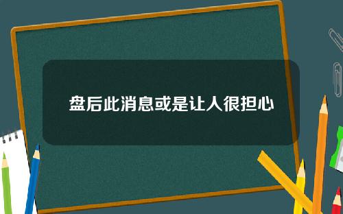 盘后此消息或是让人很担心