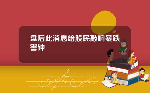 盘后此消息给股民敲响暴跌警钟