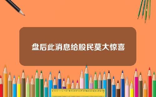 盘后此消息给股民莫大惊喜