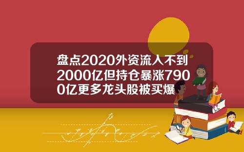 盘点2020外资流入不到2000亿但持仓暴涨7900亿更多龙头股被买爆