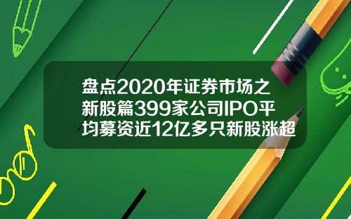 盘点2020年证券市场之新股篇399家公司IPO平均募资近12亿多只新股涨超10倍