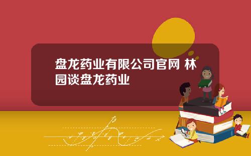 盘龙药业有限公司官网 林园谈盘龙药业