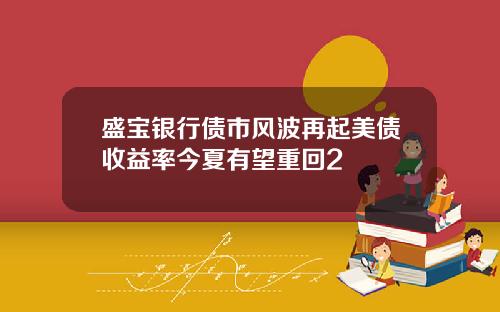 盛宝银行债市风波再起美债收益率今夏有望重回2
