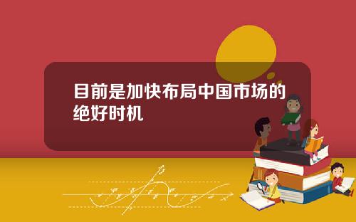 目前是加快布局中国市场的绝好时机