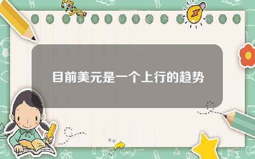 目前美元是一个上行的趋势