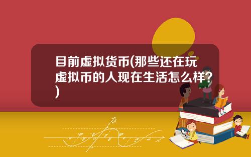 目前虚拟货币(那些还在玩虚拟币的人现在生活怎么样？)